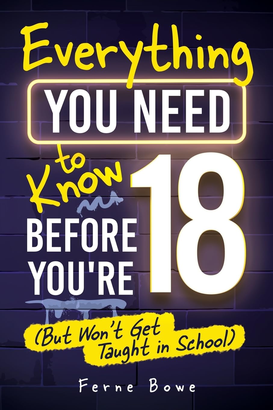 Everything You Need to Know Before You’re 18 (But Won’t Get Taught in School): 100+ Essential Life Skills for Self-Confidence, Happiness, and Success