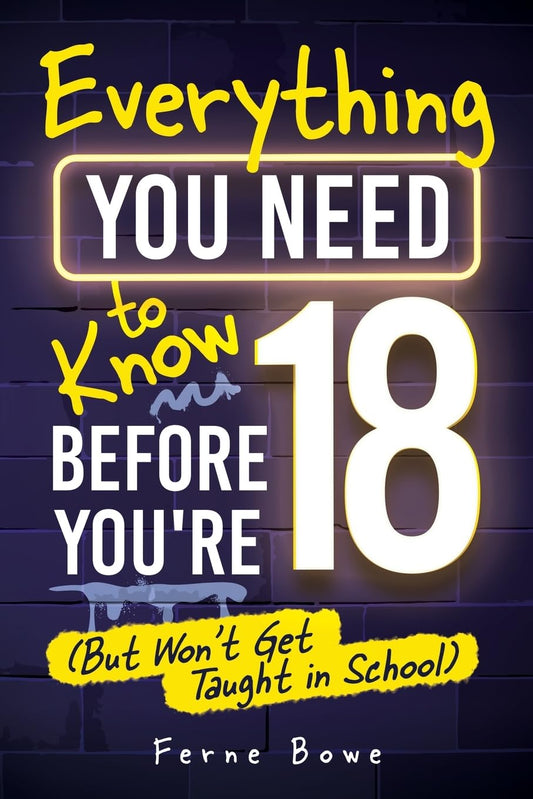 Everything You Need to Know Before You’re 18 (But Won’t Get Taught in School): 100+ Essential Life Skills for Self-Confidence, Happiness, and Success